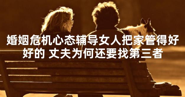 婚姻危机心态辅导女人把家管得好好的 丈夫为何还要